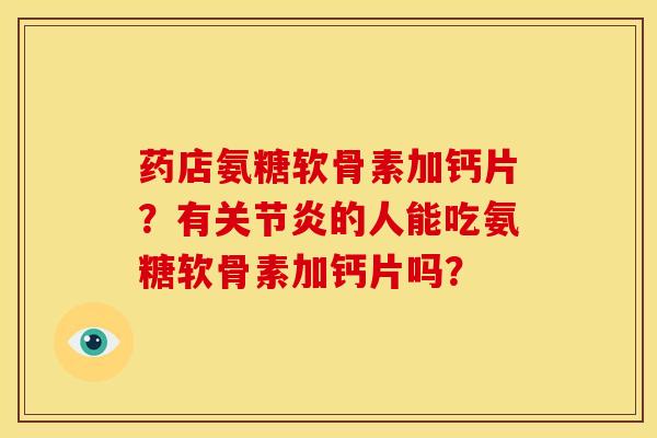 药店氨糖软骨素加钙片？有关节炎的人能吃氨糖软骨素加钙片吗？