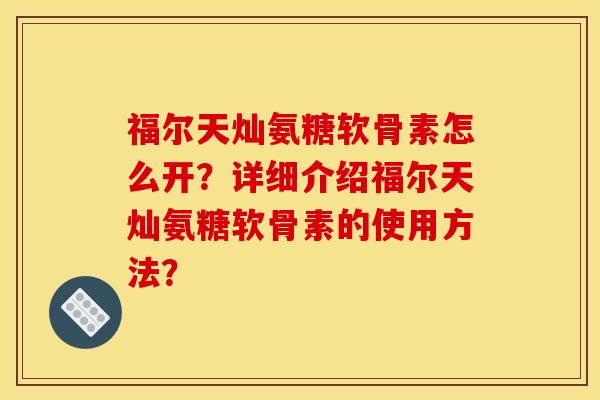 福尔天灿氨糖软骨素怎么开？详细介绍福尔天灿氨糖软骨素的使用方法？