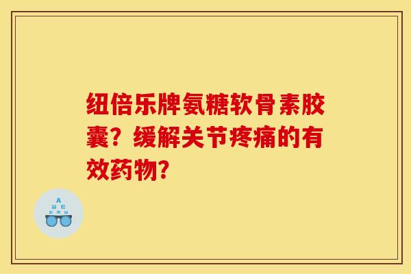 纽倍乐牌氨糖软骨素胶囊？缓解关节疼痛的有效药物？