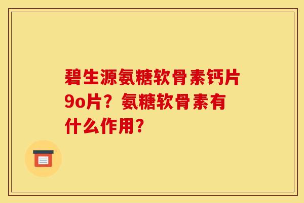 碧生源氨糖软骨素钙片9o片？氨糖软骨素有什么作用？