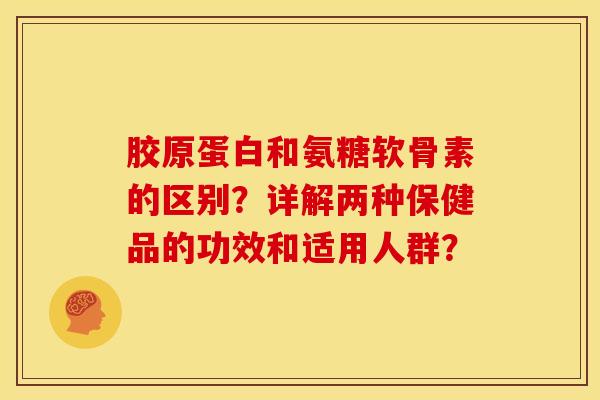 胶原蛋白和氨糖软骨素的区别？详解两种保健品的功效和适用人群？