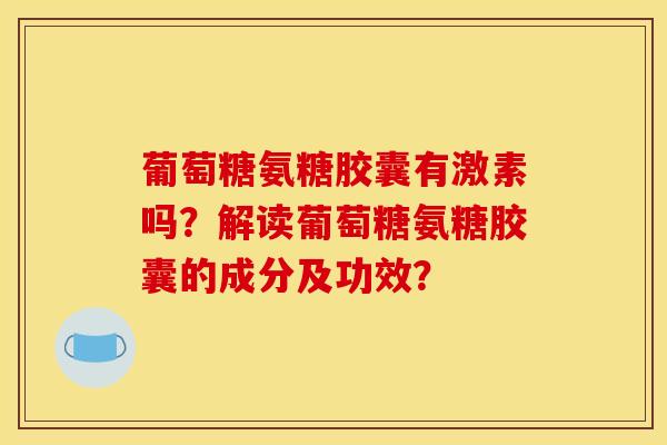 葡萄糖氨糖胶囊有激素吗？解读葡萄糖氨糖胶囊的成分及功效？