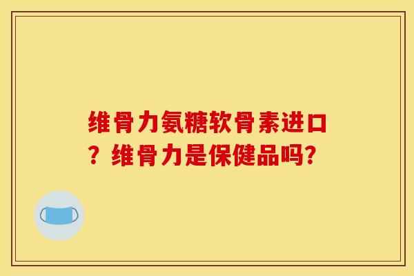 维骨力氨糖软骨素进口？维骨力是保健品吗？