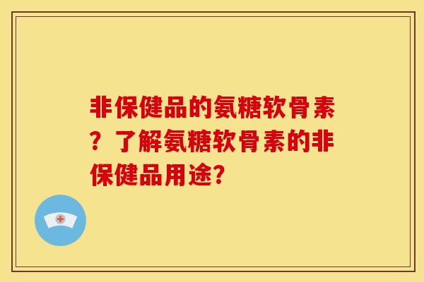 非保健品的氨糖软骨素？了解氨糖软骨素的非保健品用途？