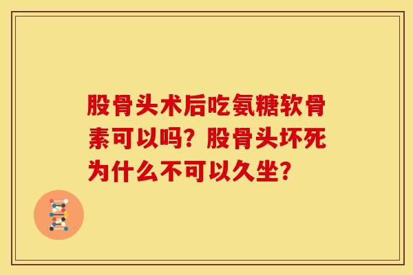 股骨头术后吃氨糖软骨素可以吗？股骨头坏死为什么不可以久坐？