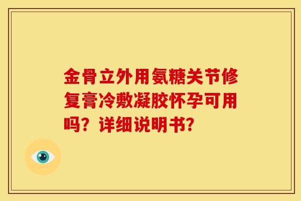 金骨立外用氨糖关节修复膏冷敷凝胶怀孕可用吗？详细说明书？