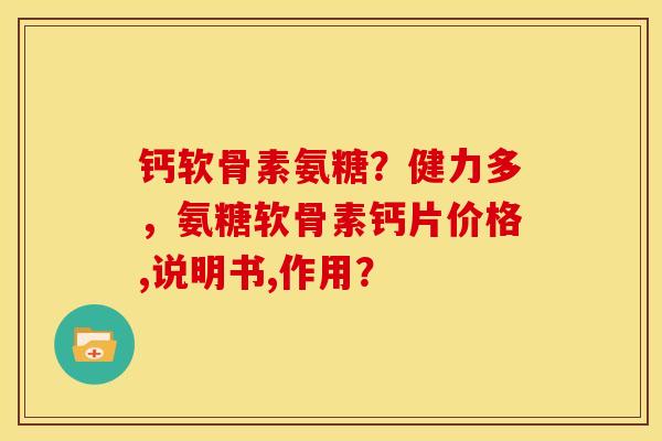 钙软骨素氨糖？健力多，氨糖软骨素钙片价格,说明书,作用？