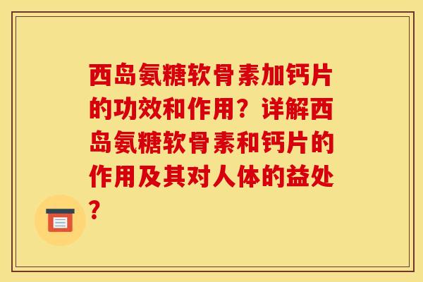 西岛氨糖软骨素加钙片的功效和作用？详解西岛氨糖软骨素和钙片的作用及其对人体的益处？