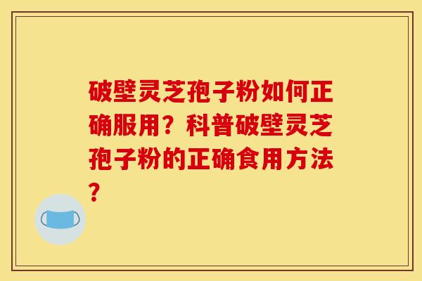 破壁灵芝孢子粉如何正确服用？科普破壁灵芝孢子粉的正确食用方法？