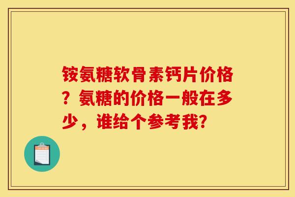 铵氨糖软骨素钙片价格？氨糖的价格一般在多少，谁给个参考我？