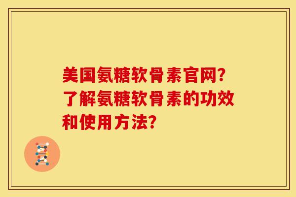 美国氨糖软骨素官网？了解氨糖软骨素的功效和使用方法？