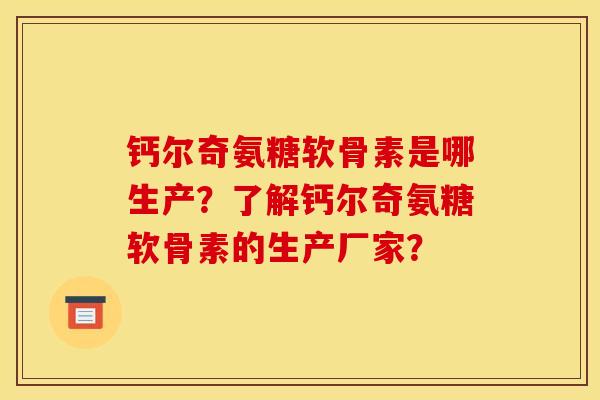 钙尔奇氨糖软骨素是哪生产？了解钙尔奇氨糖软骨素的生产厂家？