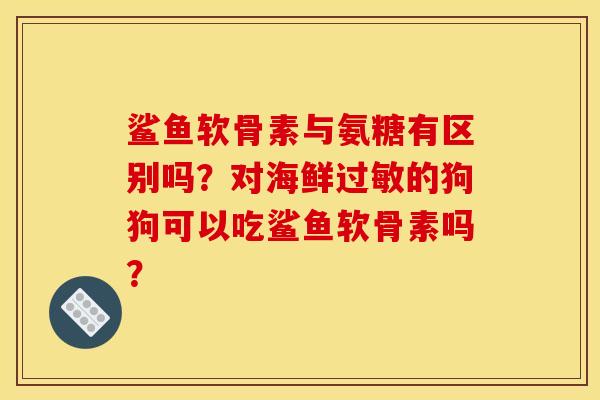 鲨鱼软骨素与氨糖有区别吗？对海鲜过敏的狗狗可以吃鲨鱼软骨素吗？