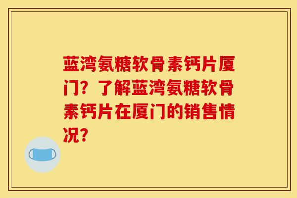 蓝湾氨糖软骨素钙片厦门？了解蓝湾氨糖软骨素钙片在厦门的销售情况？