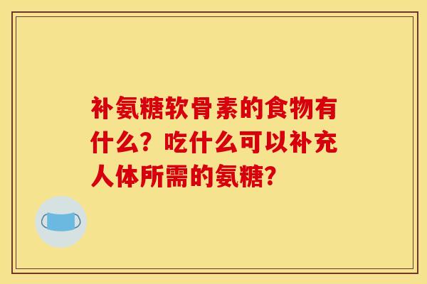 补氨糖软骨素的食物有什么？吃什么可以补充人体所需的氨糖？