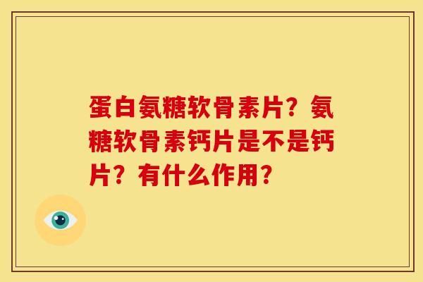 蛋白氨糖软骨素片？氨糖软骨素钙片是不是钙片？有什么作用？