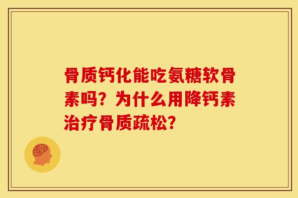 骨质钙化能吃氨糖软骨素吗？为什么用降钙素治疗骨质疏松？