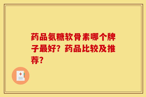 药品氨糖软骨素哪个牌子最好？药品比较及推荐？