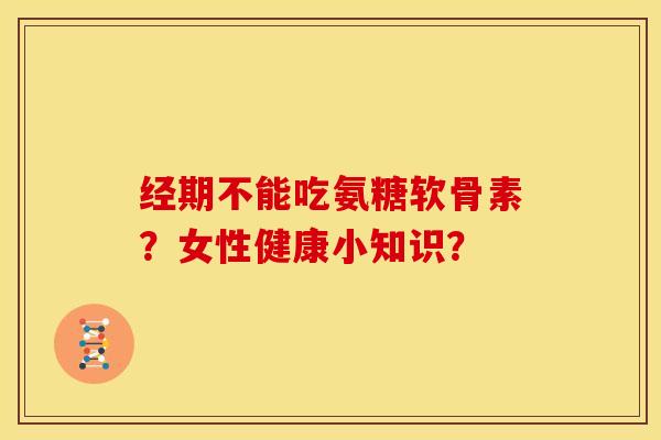 经期不能吃氨糖软骨素？女性健康小知识？