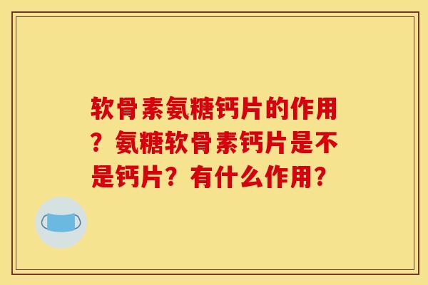 软骨素氨糖钙片的作用？氨糖软骨素钙片是不是钙片？有什么作用？