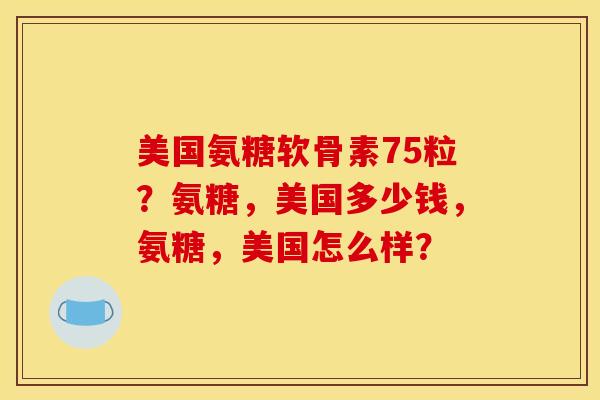 美国氨糖软骨素75粒？氨糖，美国多少钱，氨糖，美国怎么样？