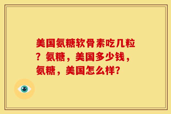 美国氨糖软骨素吃几粒？氨糖，美国多少钱，氨糖，美国怎么样？