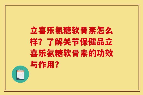 立喜乐氨糖软骨素怎么样？了解关节保健品立喜乐氨糖软骨素的功效与作用？