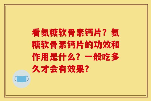 看氨糖软骨素钙片？氨糖软骨素钙片的功效和作用是什么？一般吃多久才会有效果？