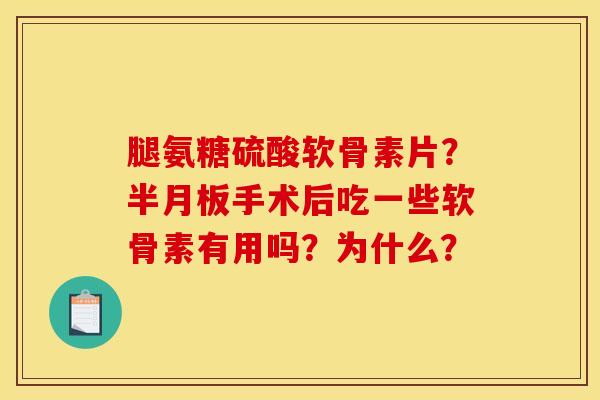 腿氨糖硫酸软骨素片？半月板手术后吃一些软骨素有用吗？为什么？