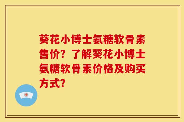 葵花小博士氨糖软骨素售价？了解葵花小博士氨糖软骨素价格及购买方式？