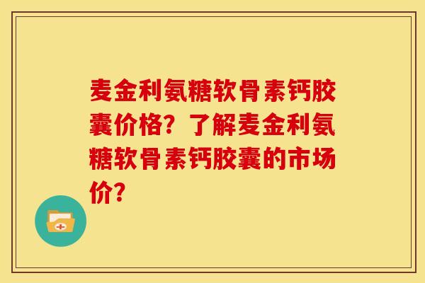 麦金利氨糖软骨素钙胶囊价格？了解麦金利氨糖软骨素钙胶囊的市场价？