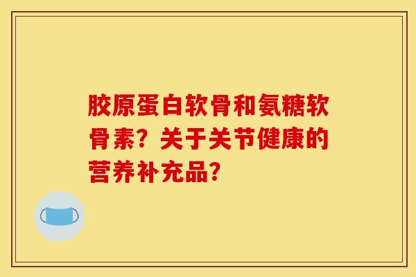 胶原蛋白软骨和氨糖软骨素？关于关节健康的营养补充品？