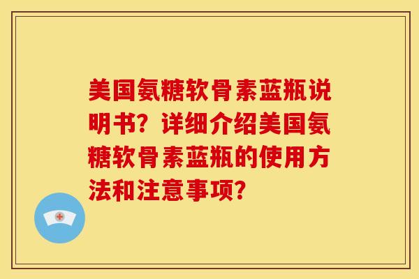 美国氨糖软骨素蓝瓶说明书？详细介绍美国氨糖软骨素蓝瓶的使用方法和注意事项？