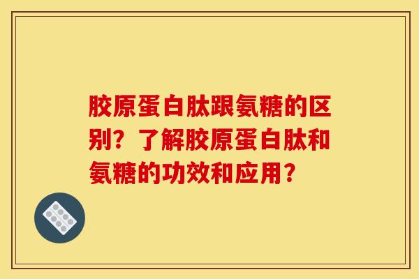 胶原蛋白肽跟氨糖的区别？了解胶原蛋白肽和氨糖的功效和应用？