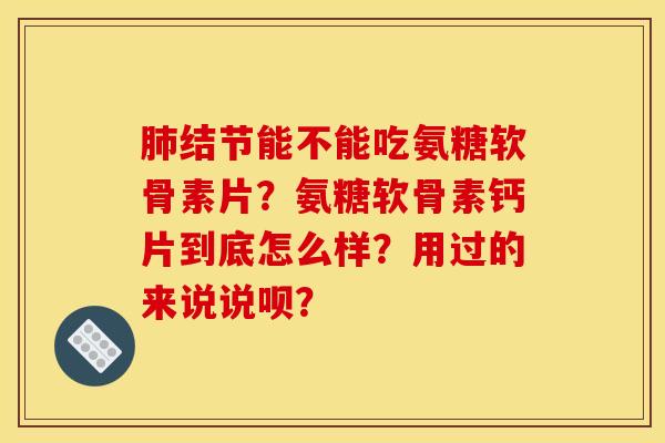 肺结节能不能吃氨糖软骨素片？氨糖软骨素钙片到底怎么样？用过的来说说呗？