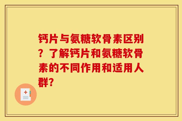 钙片与氨糖软骨素区别？了解钙片和氨糖软骨素的不同作用和适用人群？