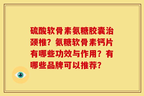 硫酸软骨素氨糖胶囊治颈椎？氨糖软骨素钙片有哪些功效与作用？有哪些品牌可以推荐？