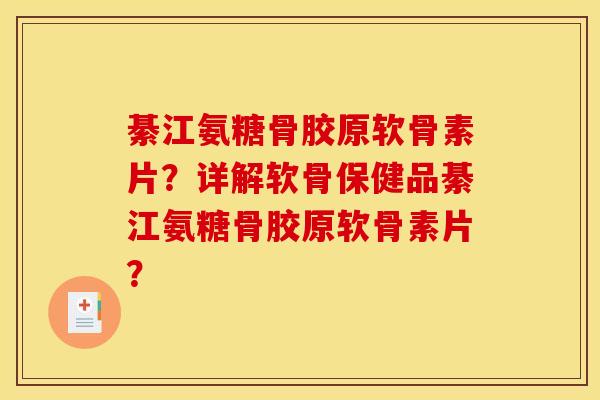 綦江氨糖骨胶原软骨素片？详解软骨保健品綦江氨糖骨胶原软骨素片？