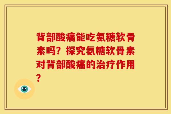 背部酸痛能吃氨糖软骨素吗？探究氨糖软骨素对背部酸痛的治疗作用？