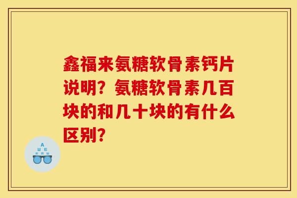 鑫福来氨糖软骨素钙片说明？氨糖软骨素几百块的和几十块的有什么区别？