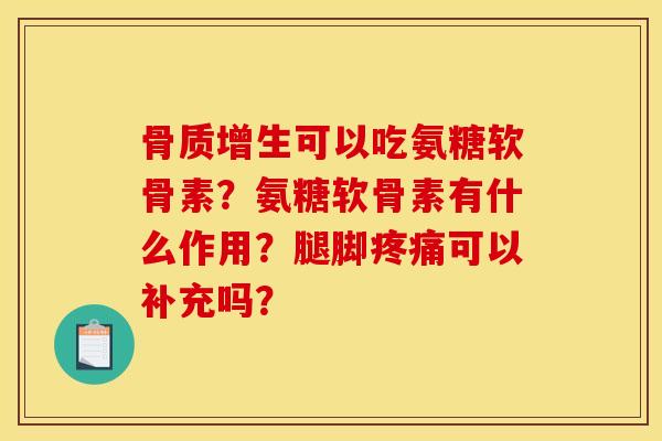 骨质增生可以吃氨糖软骨素？氨糖软骨素有什么作用？腿脚疼痛可以补充吗？