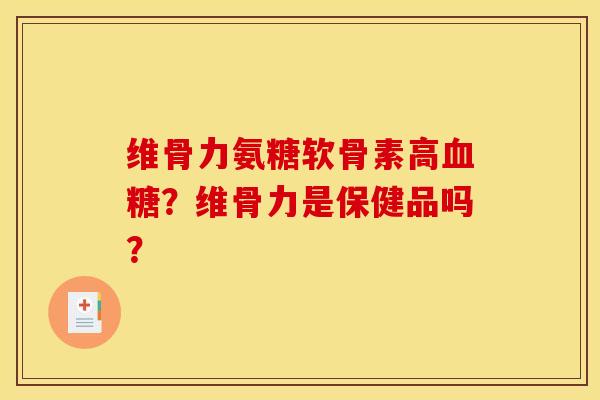 维骨力氨糖软骨素高血糖？维骨力是保健品吗？