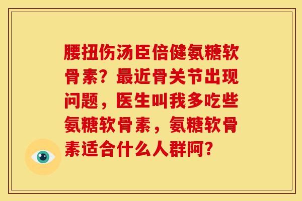 腰扭伤汤臣倍健氨糖软骨素？最近骨关节出现问题，医生叫我多吃些氨糖软骨素，氨糖软骨素适合什么人群阿？