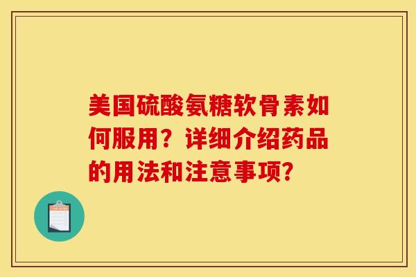 美国硫酸氨糖软骨素如何服用？详细介绍药品的用法和注意事项？