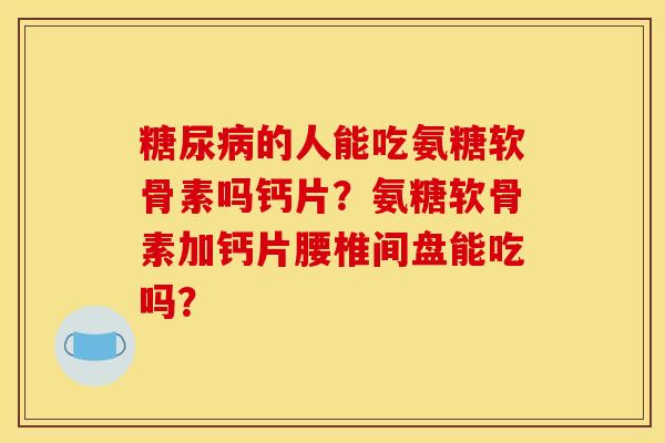 糖尿病的人能吃氨糖软骨素吗钙片？氨糖软骨素加钙片腰椎间盘能吃吗？