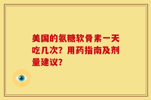 美国的氨糖软骨素一天吃几次？用药指南及剂量建议？