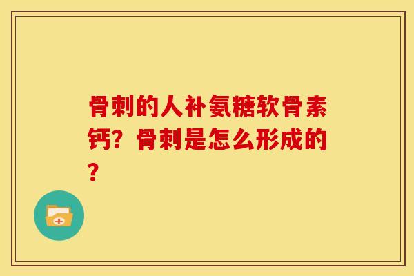 骨刺的人补氨糖软骨素钙？骨刺是怎么形成的？