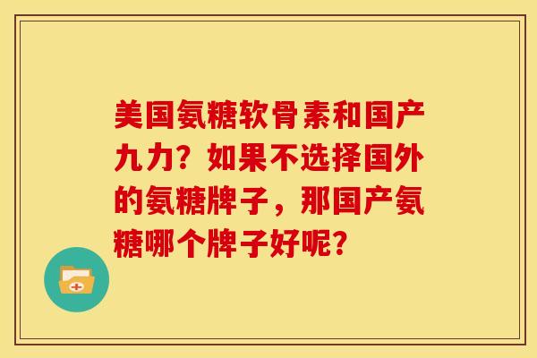 美国氨糖软骨素和国产九力？如果不选择国外的氨糖牌子，那国产氨糖哪个牌子好呢？