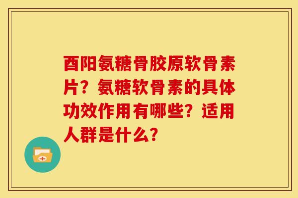 酉阳氨糖骨胶原软骨素片？氨糖软骨素的具体功效作用有哪些？适用人群是什么？