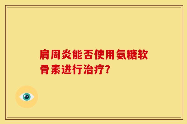 肩周炎能否使用氨糖软骨素进行治疗？